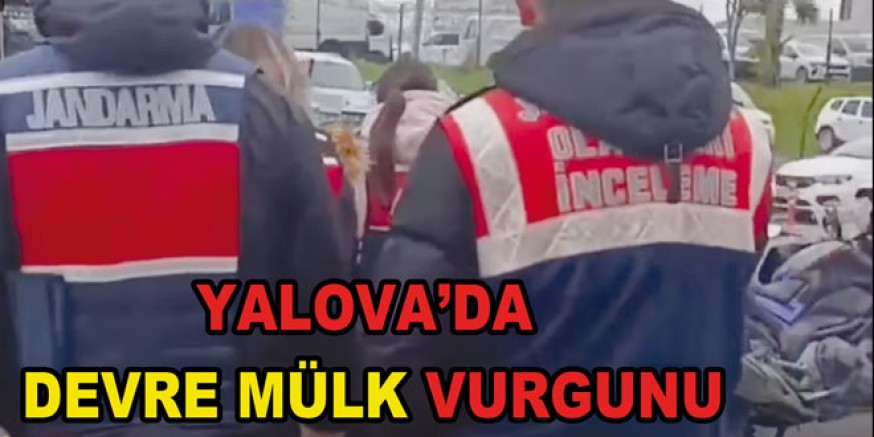 YALOVA’DA DEVRE MÜLK VURGUNU