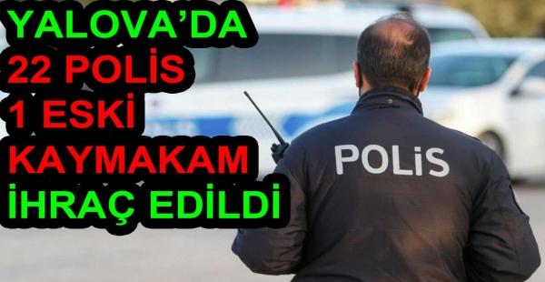 YALOVA DA HUKUK MÜŞAVİRİ VE 22 POLİS İHRAÇ EDİLDİ