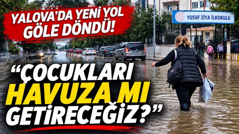 YALOVA’DA YENİ YOL GÖLE DÖNDÜ “ÇOCUKLARI HAVUZA MI GETİRECEĞİZ?”