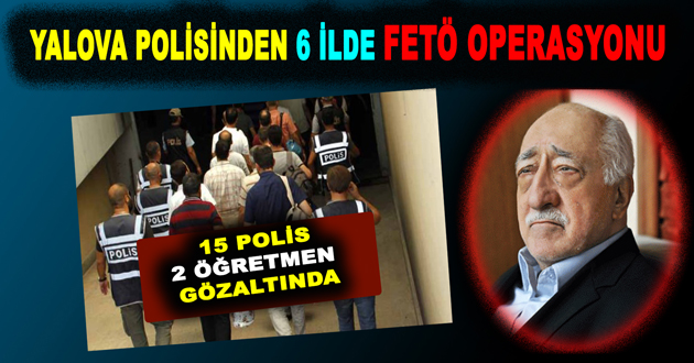 YALOVA POLİSİNDEN 6 İLDE FETÖ OPERASYONU