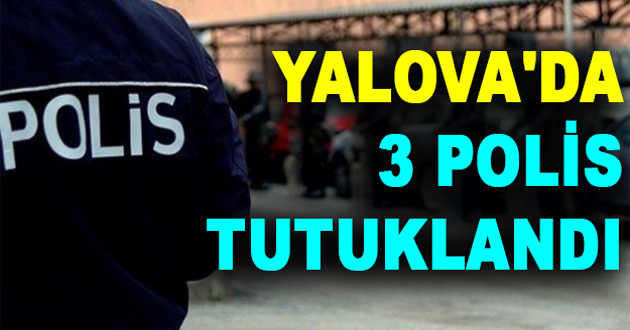 YALOVA'DA 3 POLİS TUTUKLANDI