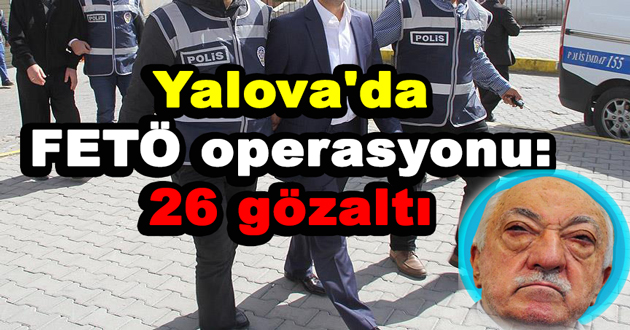 Yalova'da FETÖ operasyonu: 26 gözaltı