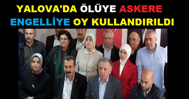 YALOVA'DA ÖLÜYE - ENGELLİYE - ASKERE OY KULLANDIRDILAR