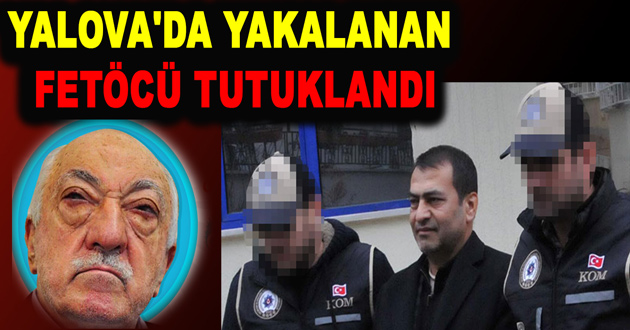 YALOVA'DA YAKALANAN FETÖCÜ TUTUKLANDI