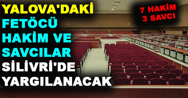 YALOVA'DAKİ FETÖCÜ HAKİM VE SAVCILAR SİLİVRİ'DE YARGILANACAK