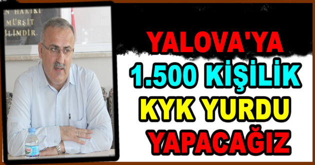 YALOVA'YA 1.500 KİŞİLİK KYK YURDU YAPACAĞIZ