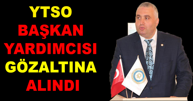 YTSO BAŞKAN YARDIMCISI GÖZALTINA ALINDI